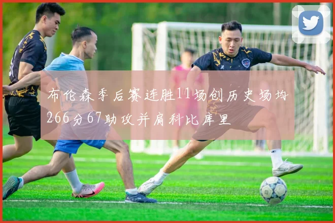 布伦森季后赛连胜11场创历史场均266分67助攻并肩科比库里