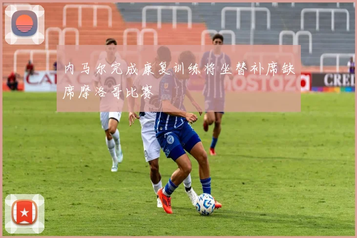 内马尔完成康复训练将坐替补席缺席摩洛哥比赛