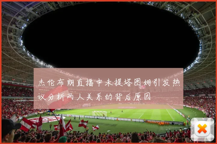 杰伦布朗直播中未提塔图姆引发热议分析两人关系的背后原因