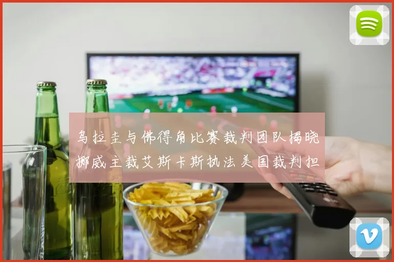 乌拉圭与佛得角比赛裁判团队揭晓挪威主裁艾斯卡斯执法美国裁判担任助理