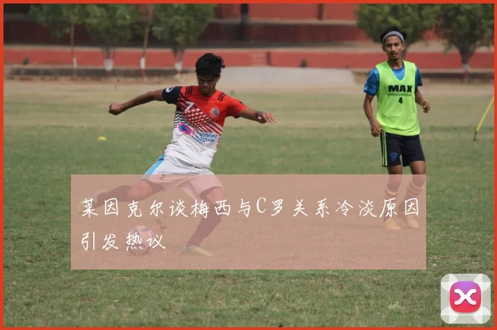 莱因克尔谈梅西与C罗关系冷淡原因引发热议