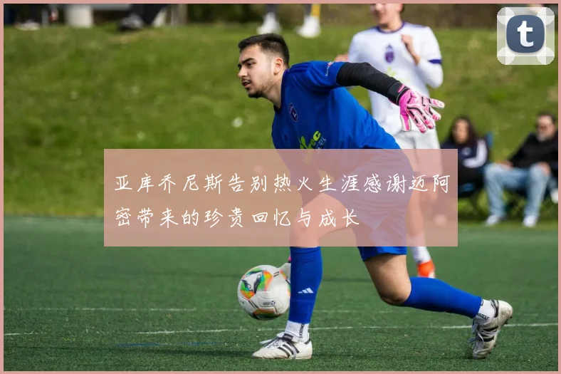 亚库乔尼斯告别热火生涯感谢迈阿密带来的珍贵回忆与成长
