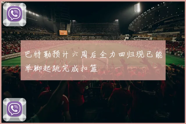 巴特勒预计六周后全力回归现已能单脚起跳完成扣篮