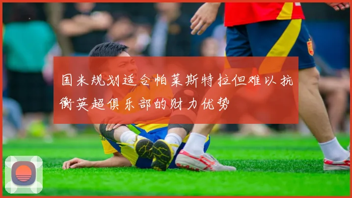 国米规划适合帕莱斯特拉但难以抗衡英超俱乐部的财力优势