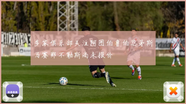 多家俱乐部关注阿图伯鲁伯恩茅斯马赛那不勒斯尚未报价
