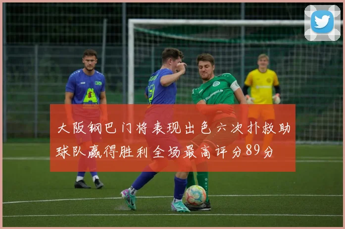 大阪钢巴门将表现出色六次扑救助球队赢得胜利全场最高评分89分