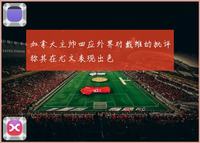 加拿大主帅回应外界对戴维的批评称其在尤文表现出色