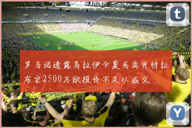 罗马诺透露乌拉伊今夏或离开特拉布宗2500万欧报价不足以成交
