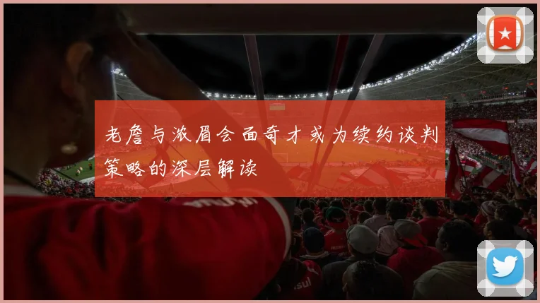 老詹与浓眉会面奇才或为续约谈判策略的深层解读