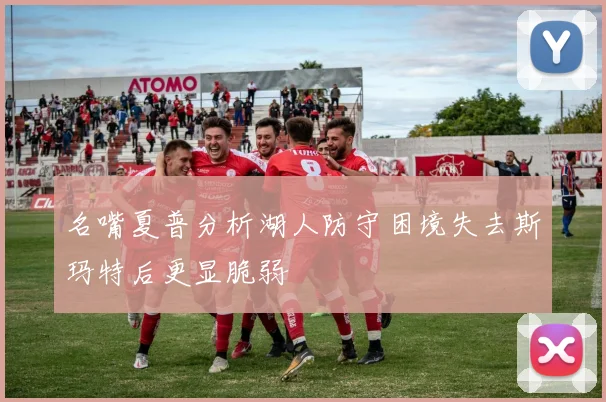 名嘴夏普分析湖人防守困境失去斯玛特后更显脆弱