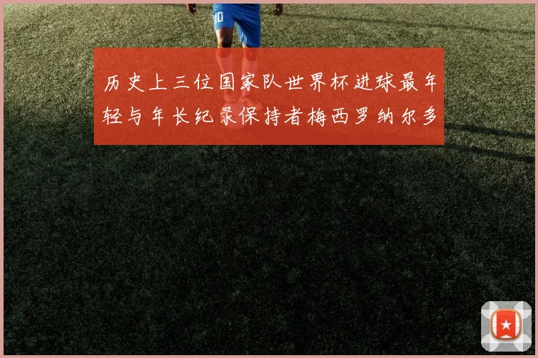 历史上三位国家队世界杯进球最年轻与年长纪录保持者梅西罗纳尔多劳德鲁普
