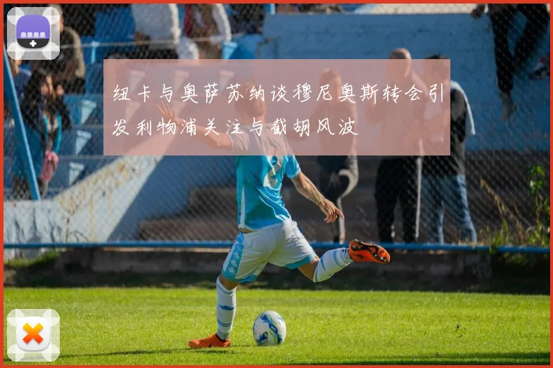 纽卡与奥萨苏纳谈穆尼奥斯转会引发利物浦关注与截胡风波