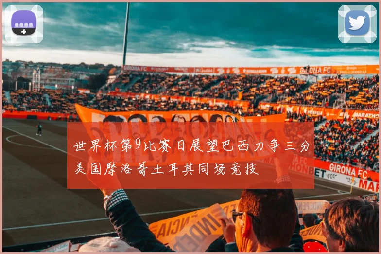 世界杯第9比赛日展望巴西力争三分美国摩洛哥土耳其同场竞技