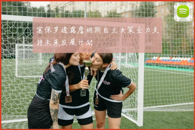 富保罗透露詹姆斯自主决策全力支持未来发展计划