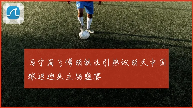 马宁周飞傅明执法引热议明天中国球迷迎来主场盛宴