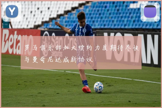 罗马俱乐部加大续约力度期待尽快与曼奇尼达成新协议