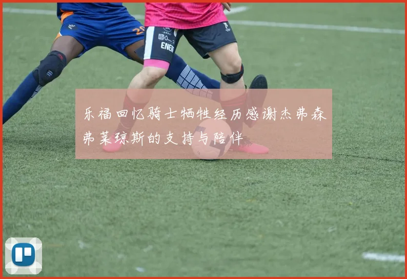 乐福回忆骑士牺牲经历感谢杰弗森弗莱琼斯的支持与陪伴