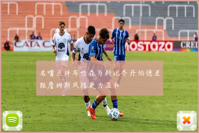名嘴点评布伦森与科比乔丹伯德差距詹姆斯风格更为温和