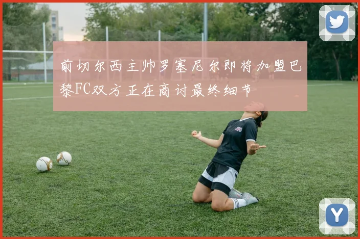 前切尔西主帅罗塞尼尔即将加盟巴黎FC双方正在商讨最终细节
