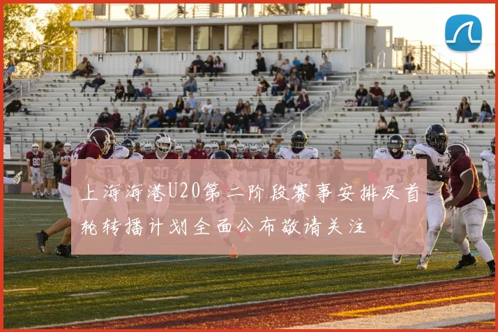 上海海港U20第二阶段赛事安排及首轮转播计划全面公布敬请关注