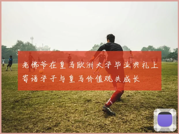 老佛爷在皇马欧洲大学毕业典礼上寄语学子与皇马价值观共成长