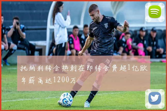 托纳利转会热刺在即转会费超1亿欧年薪高达1200万