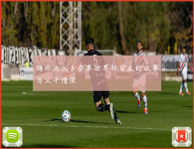梅西为父亲参赛世界杯背后的故事与父子情深