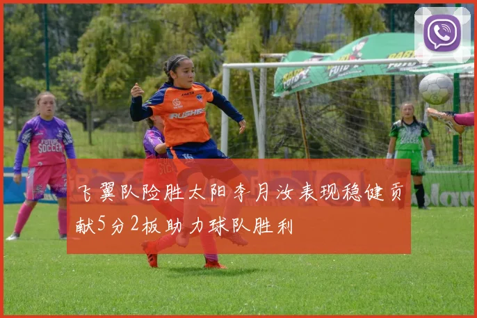 飞翼队险胜太阳李月汝表现稳健贡献5分2板助力球队胜利